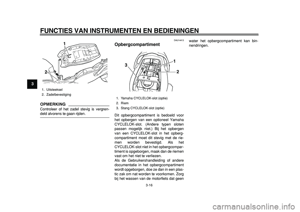 YAMAHA TDM 900 2010  Instructieboekje (in Dutch)  
FUNCTIES VAN INSTRUMENTEN EN BEDIENINGEN 
3-16 
1
2
3
4
5
6
7
8
9
OPMERKING
 
Controleer of het zadel stevig is vergren- 
deld alvorens te gaan rijden. 
DAU14413 
Opbergcompartiment  
Dit opbergcomp