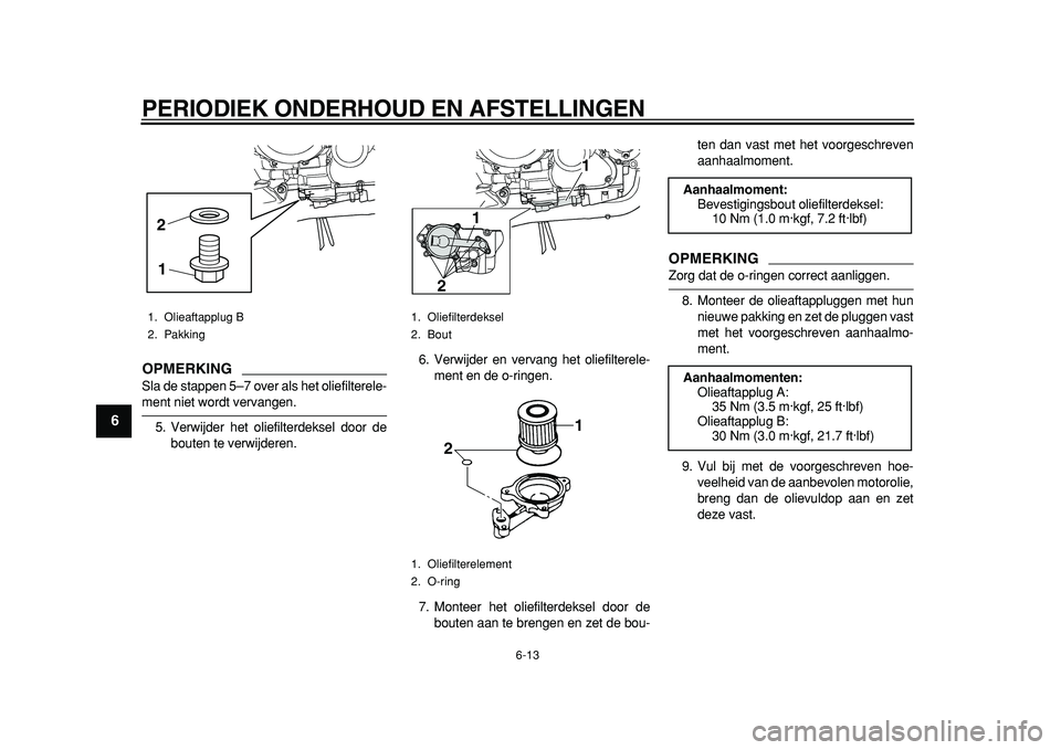 YAMAHA TDM 900 2010  Instructieboekje (in Dutch)  
PERIODIEK ONDERHOUD EN AFSTELLINGEN 
6-13 
1
2
3
4
5
6
7
8
9
OPMERKING
 
Sla de stappen 5–7 over als het oliefilterele- 
ment niet wordt vervangen.
5. Verwijder het oliefilterdeksel door de
bouten