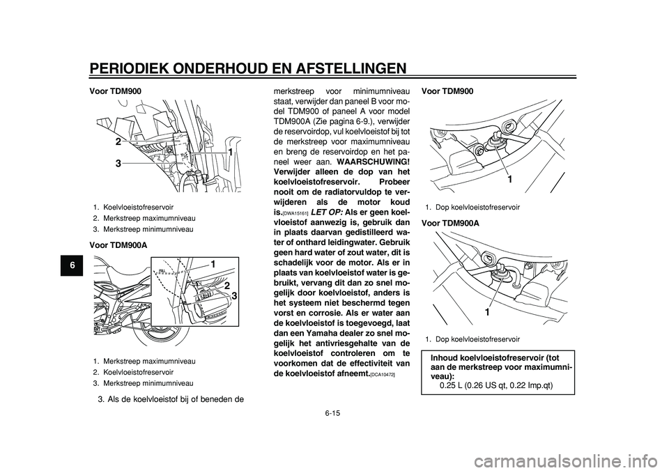 YAMAHA TDM 900 2010  Instructieboekje (in Dutch)  
PERIODIEK ONDERHOUD EN AFSTELLINGEN 
6-15 
1
2
3
4
5
6
7
8
9
 
Voor TDM900
Voor TDM900A 
3. Als de koelvloeistof bij of beneden demerkstreep voor minimumniveau
staat, verwijder dan paneel B voor mo-