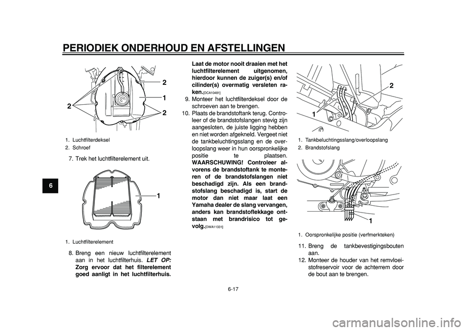YAMAHA TDM 900 2010  Instructieboekje (in Dutch)  
PERIODIEK ONDERHOUD EN AFSTELLINGEN 
6-17 
1
2
3
4
5
6
7
8
9
 
7. Trek het luchtfilterelement uit.
8. Breng een nieuw luchtfilterelement
aan in het luchtfilterhuis.  
LET OP: 
Zorg ervoor dat het fi