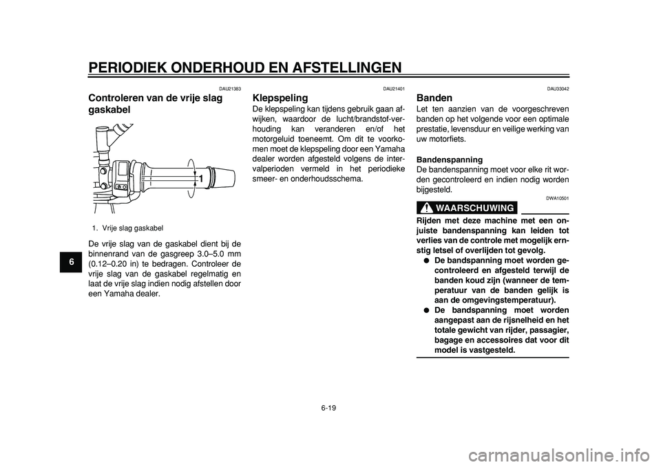 YAMAHA TDM 900 2010  Instructieboekje (in Dutch)  
PERIODIEK ONDERHOUD EN AFSTELLINGEN 
6-19 
1
2
3
4
5
6
7
8
9
 
DAU21383 
Controleren van de vrije slag 
gaskabel  
De vrije slag van de gaskabel dient bij de
binnenrand van de gasgreep 3.0–5.0 mm
