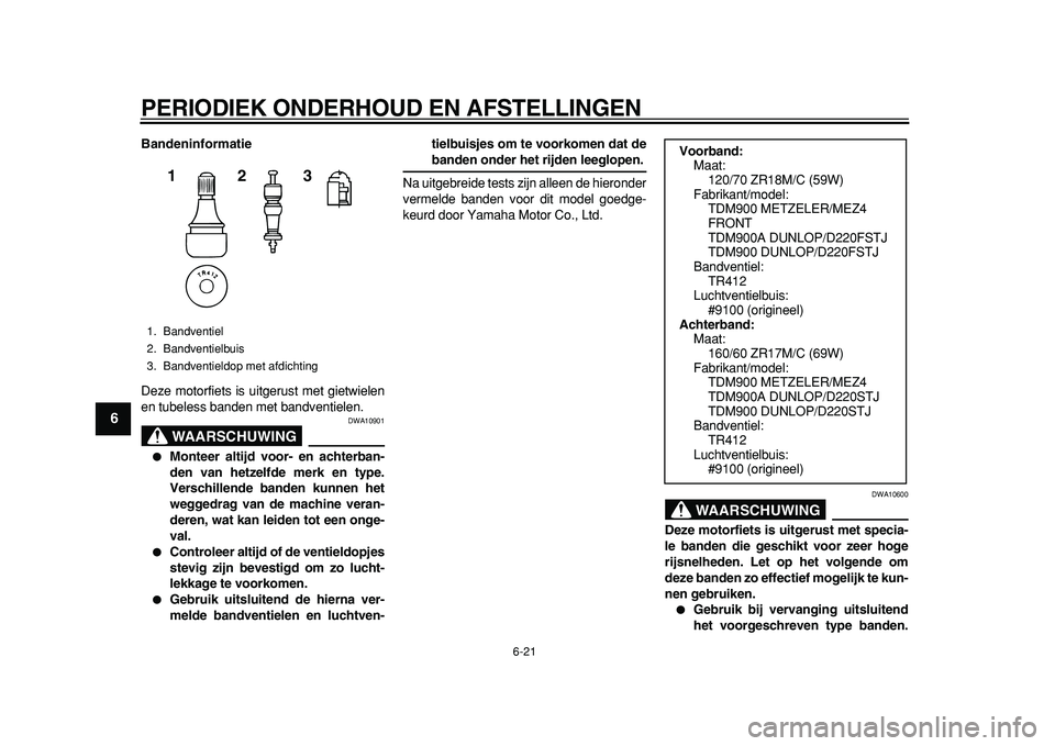 YAMAHA TDM 900 2010  Instructieboekje (in Dutch)  
PERIODIEK ONDERHOUD EN AFSTELLINGEN 
6-21 
1
2
3
4
5
6
7
8
9
 
Bandeninformatie 
Deze motorfiets is uitgerust met gietwielen
en tubeless banden met bandventielen.
WAARSCHUWING
 
DWA10901 
 
Monteer