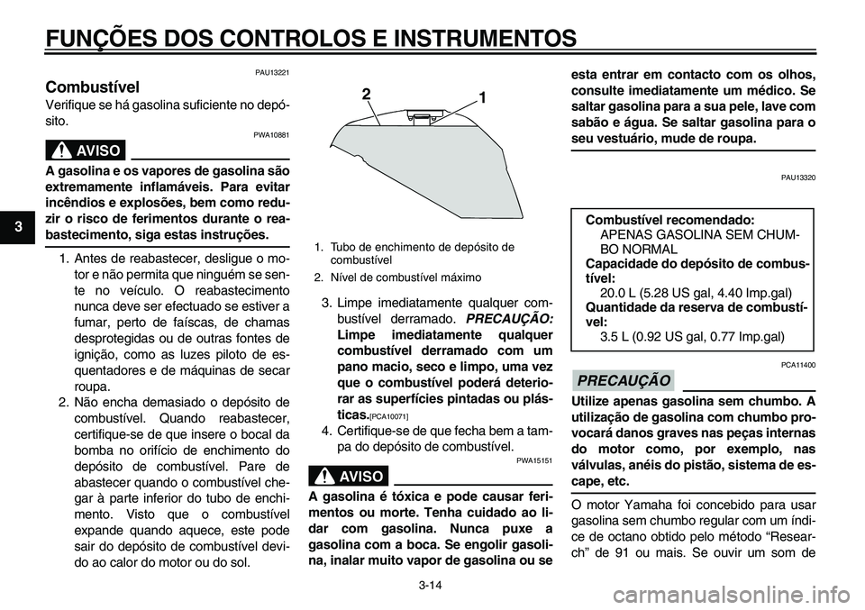 YAMAHA TDM 900 2010  Manual de utilização (in Portuguese)  
FUNÇÕES DOS CONTROLOS E INSTRUMENTOS 
3-14 
1
2
3
4
5
6
7
8
9
 
PAU13221 
Combustível  
Verifique se há gasolina suficiente no depó-
sito.
AVISO
 
PWA10881 
A gasolina e os vapores de gasolina 