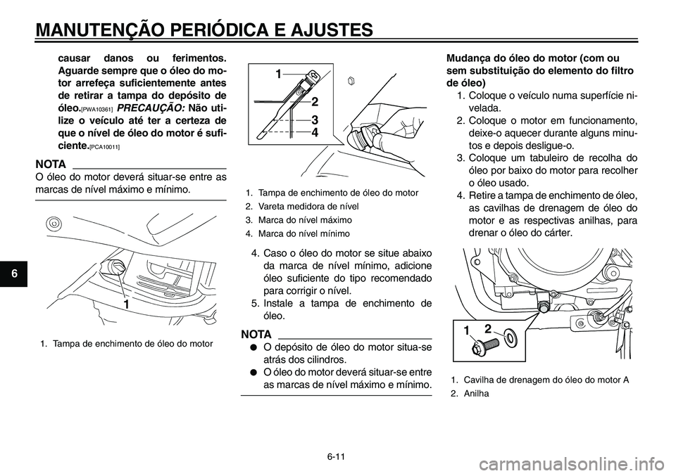 YAMAHA TDM 900 2010  Manual de utilização (in Portuguese)  
MANUTENÇÃO PERIÓDICA E AJUSTES 
6-11 
1
2
3
4
5
6
7
8
9
 
causar danos ou ferimentos.
Aguarde sempre que o óleo do mo-
tor arrefeça suficientemente antes
de retirar a tampa do depósito de
óle