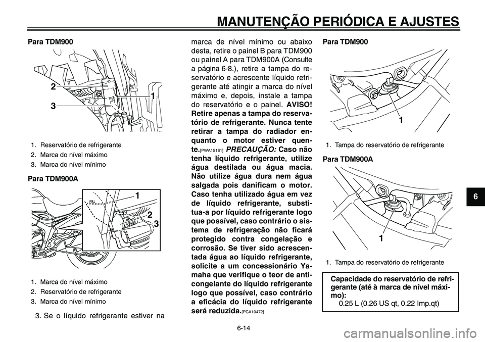 YAMAHA TDM 900 2010  Manual de utilização (in Portuguese)  
MANUTENÇÃO PERIÓDICA E AJUSTES 
6-14 
2
3
4
5
67
8
9
 
Para TDM900
Para TDM900A 
3. Se o líquido refrigerante estiver namarca de nível mínimo ou abaixo
desta, retire o painel B para TDM900
ou 