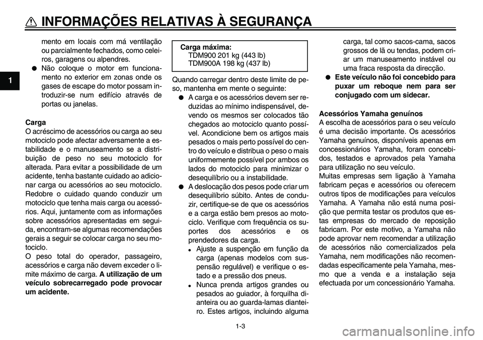 YAMAHA TDM 900 2010  Manual de utilização (in Portuguese)  
1-3 
1 
INFORMAÇÕES RELATIVAS À SEGURANÇA 
mento em locais com má ventilação
ou parcialmente fechados, como celei-
ros, garagens ou alpendres. 
 
Não coloque o motor em funciona-
mento no e