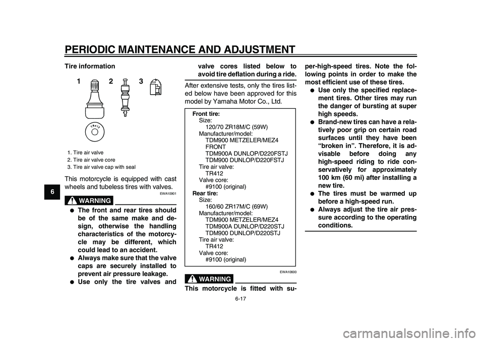 YAMAHA TDM 900 2009 Repair Manual
PERIODIC MAINTENANCE AND ADJUSTMENT
6-17
1
2
3
4
5
6
7
8
9Tire information
This motorcycle is equipped with cast
wheels and tubeless tires with valves.
WARNING
EWA10901
●
The front and rear YAMAHA TDM 900 2009 Repair Manual
PERIODIC MAINTENANCE AND ADJUSTMENT
6-17
1
2
3
4
5
6
7
8
9Tire information
This motorcycle is equipped with cast
wheels and tubeless tires with valves.
WARNING
EWA10901
●
The front and rear