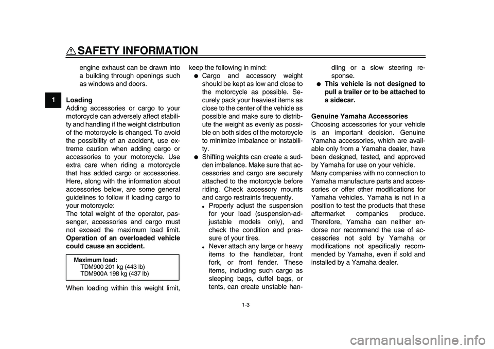 YAMAHA TDM 900 2009  Owners Manual  
SAFETY INFORMATION 
1-3 
1 
engine exhaust can be drawn into
a building through openings such
as windows and doors. 
Loading 
Adding accessories or cargo to your
motorcycle can adversely affect stab