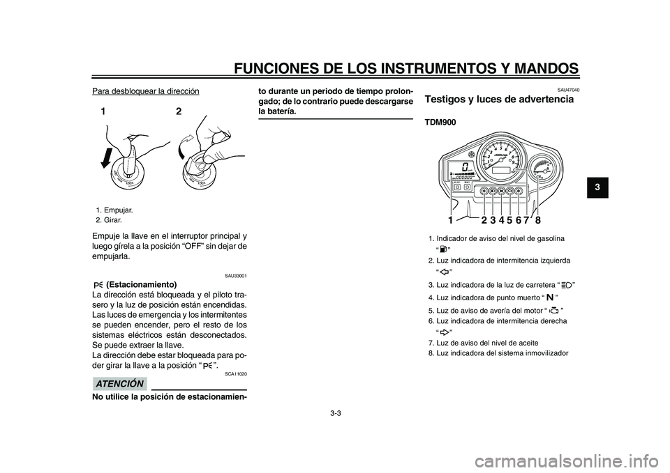 YAMAHA TDM 900 2009  Manuale de Empleo (in Spanish)  
FUNCIONES DE LOS INSTRUMENTOS Y MANDOS 
3-3 
2
34
5
6
7
8
9
 
Para desbloquear la dirección
Empuje la llave en el interruptor principal y
luego gírela a la posición “OFF” sin dejar de
empujar