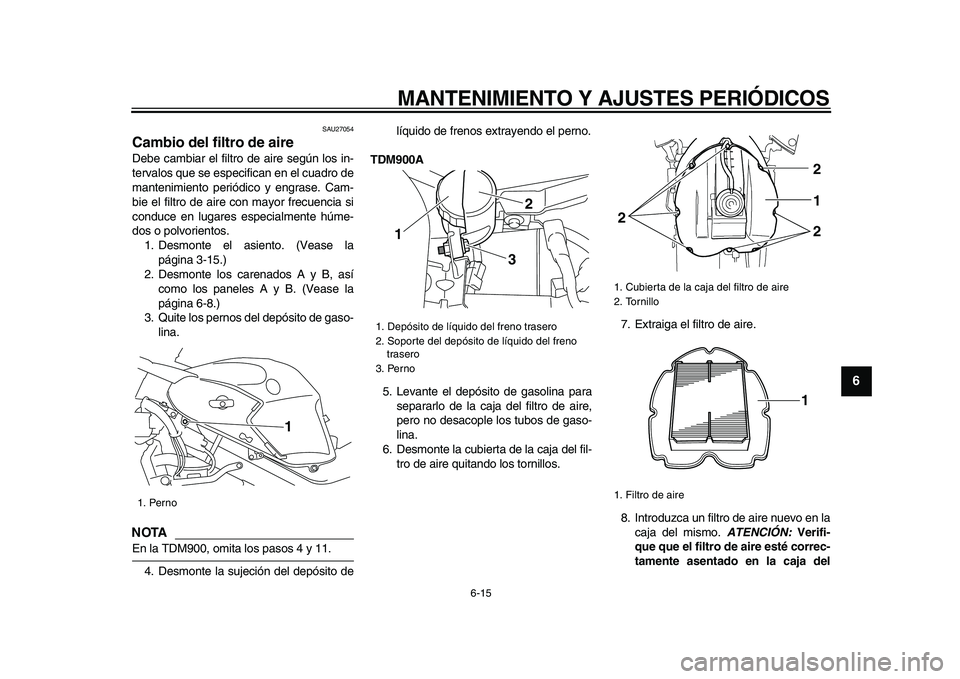 YAMAHA TDM 900 2009 Manuale de Empleo (in Spanish)
MANTENIMIENTO Y AJUSTES PERIÓDICOS
6-15
2
3
4
5
67
8
9
SAU27054
Cambio del filtro de aire
Debe cambiar el filtro de aire según los in-
tervalos que se especifican en el cuadro de
mantenimie YAMAHA TDM 900 2009 Manuale de Empleo (in Spanish)
MANTENIMIENTO Y AJUSTES PERIÓDICOS
6-15
2
3
4
5
67
8
9
SAU27054
Cambio del filtro de aire
Debe cambiar el filtro de aire según los in-
tervalos que se especifican en el cuadro de
mantenimie