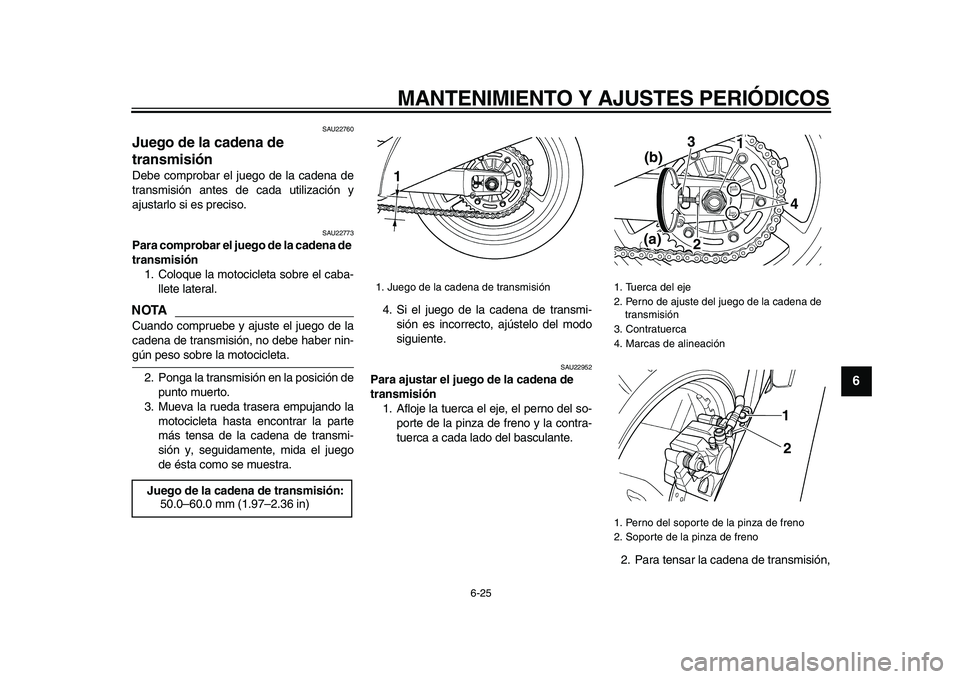 YAMAHA TDM 900 2009 Manuale de Empleo (in Spanish)
MANTENIMIENTO Y AJUSTES PERIÓDICOS
6-25
2
3
4
5
67
8
9
SAU22760
Juego de la cadena de
transmisión
Debe comprobar el juego de la cadena de
transmisión antes de cada utilización y
ajustarl YAMAHA TDM 900 2009 Manuale de Empleo (in Spanish)
MANTENIMIENTO Y AJUSTES PERIÓDICOS
6-25
2
3
4
5
67
8
9
SAU22760
Juego de la cadena de
transmisión
Debe comprobar el juego de la cadena de
transmisión antes de cada utilización y
ajustarl