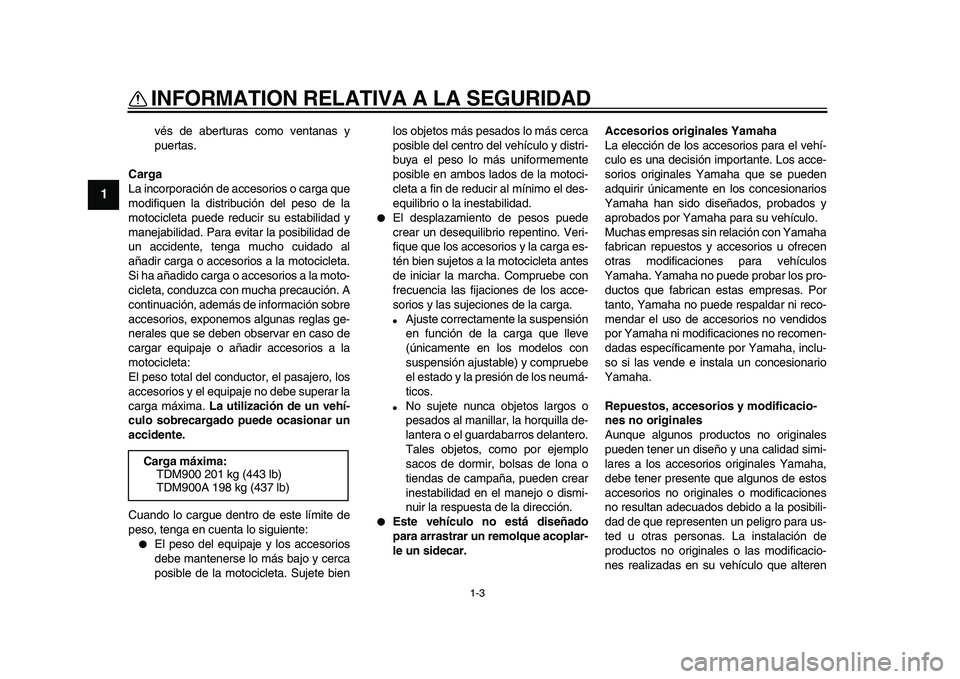YAMAHA TDM 900 2009  Manuale de Empleo (in Spanish)  
INFORMATION RELATIVA A LA SEGURIDAD 
1-3 
1 
vés de aberturas como ventanas y
puertas. 
Carga 
La incorporación de accesorios o carga que
modifiquen la distribución del peso de la
motocicleta pue