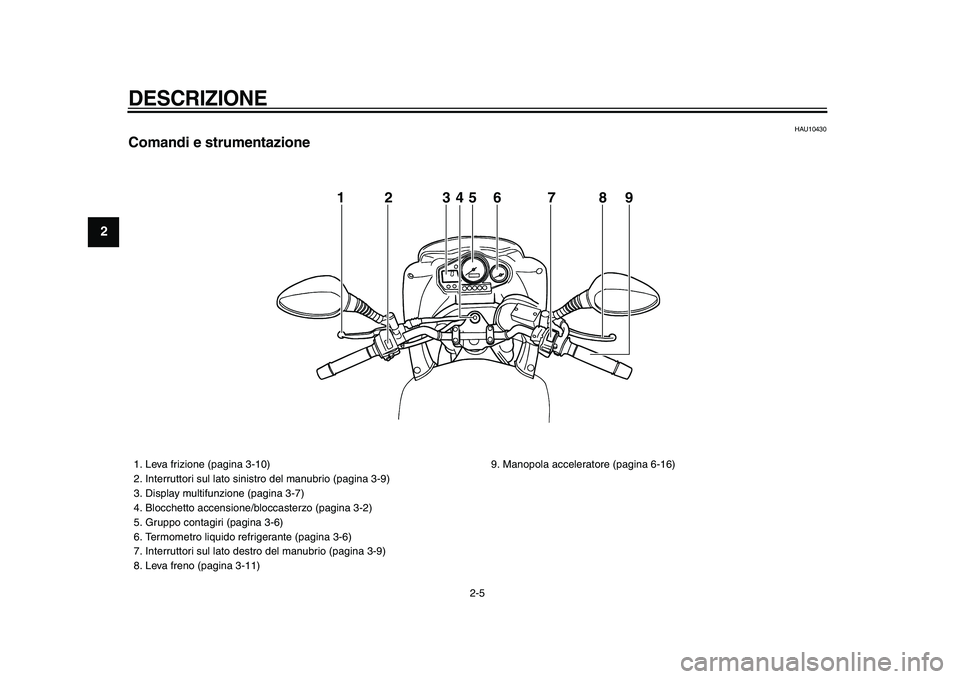 YAMAHA TDM 900 2009  Manuale duso (in Italian)  
DESCRIZIONE
 
2-5 
1
2
3
4
5
6
7
8
9
 
HAU10430 
Comandi e strumentazione
12345 6 7 8 9
 
1.  Leva frizione (pagina 3-10)
2.  Interruttori sul lato sinistro del manubrio (pagina 3-9)
3.  Display mul