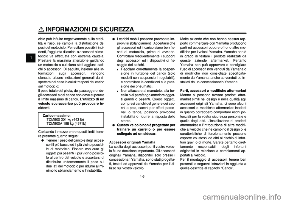 YAMAHA TDM 900 2009  Manuale duso (in Italian)  
INFORMAZIONI DI SICUREZZA
 
1-3 
1 
ciclo può influire negativamente sulla stabi-
lità e l’uso, se cambia la distribuzione dei
pesi del motociclo. Per evitare possibili inci-
denti, l’aggiunta