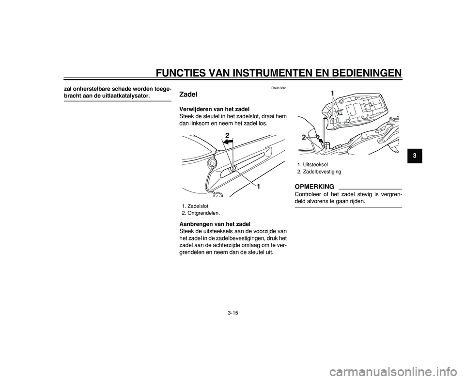 YAMAHA TDM 900 2009  Instructieboekje (in Dutch)  
FUNCTIES VAN INSTRUMENTEN EN BEDIENINGEN 
3-15 
2
34
5
6
7
8
9
 
zal onherstelbare schade worden toege- 
bracht aan de uitlaatkatalysator. 
DAU13861 
Zadel  
Verwijderen van het zadel 
Steek de sleu