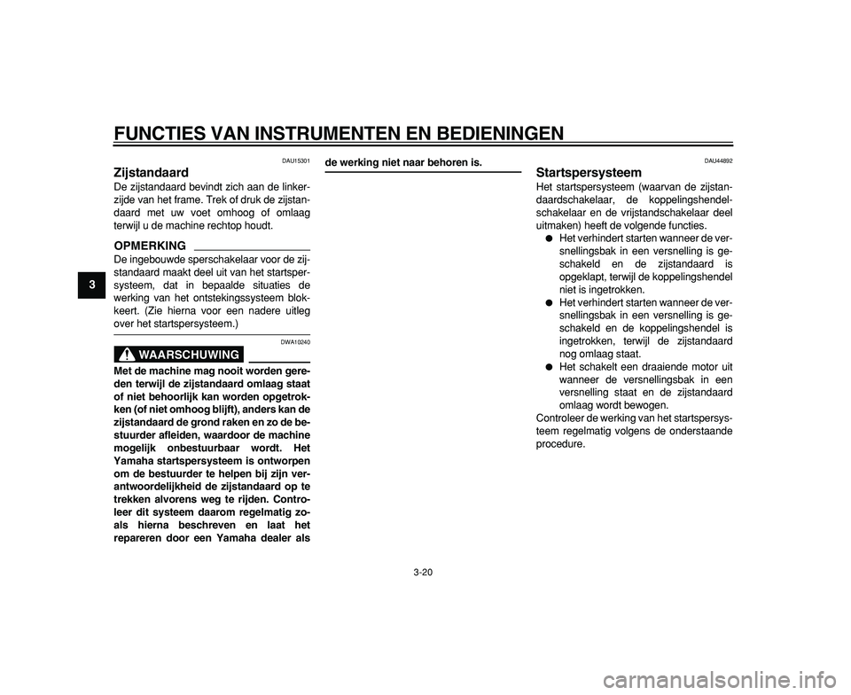 YAMAHA TDM 900 2009  Instructieboekje (in Dutch)  
FUNCTIES VAN INSTRUMENTEN EN BEDIENINGEN 
3-20 
1
2
3
4
5
6
7
8
9
 
DAU15301 
Zijstandaard  
De zijstandaard bevindt zich aan de linker-
zijde van het frame. Trek of druk de zijstan-
daard met uw vo