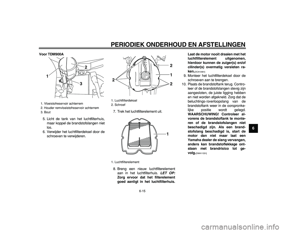 YAMAHA TDM 900 2009  Instructieboekje (in Dutch)  
PERIODIEK ONDERHOUD EN AFSTELLINGEN 
6-15 
2
3
4
5
67
8
9
 
Voor TDM900A 
5. Licht de tank van het luchtfilterhuis,
maar koppel de brandstofslangen niet
los.
6. Verwijder het luchtfilterdeksel door 