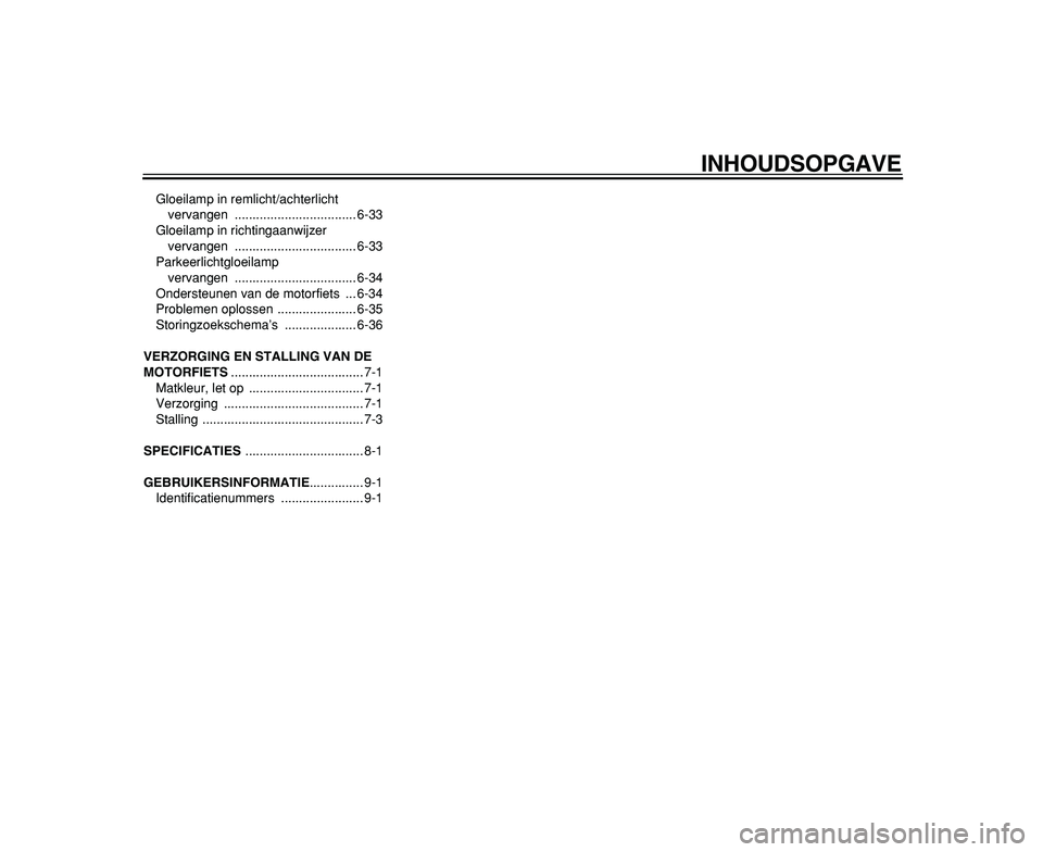 YAMAHA TDM 900 2009  Instructieboekje (in Dutch)  
INHOUDSOPGAVE 
Gloeilamp in remlicht/achterlicht 
vervangen .................................. 6-33
Gloeilamp in richtingaanwijzer 
vervangen .................................. 6-33
Parkeerlichtgloe
