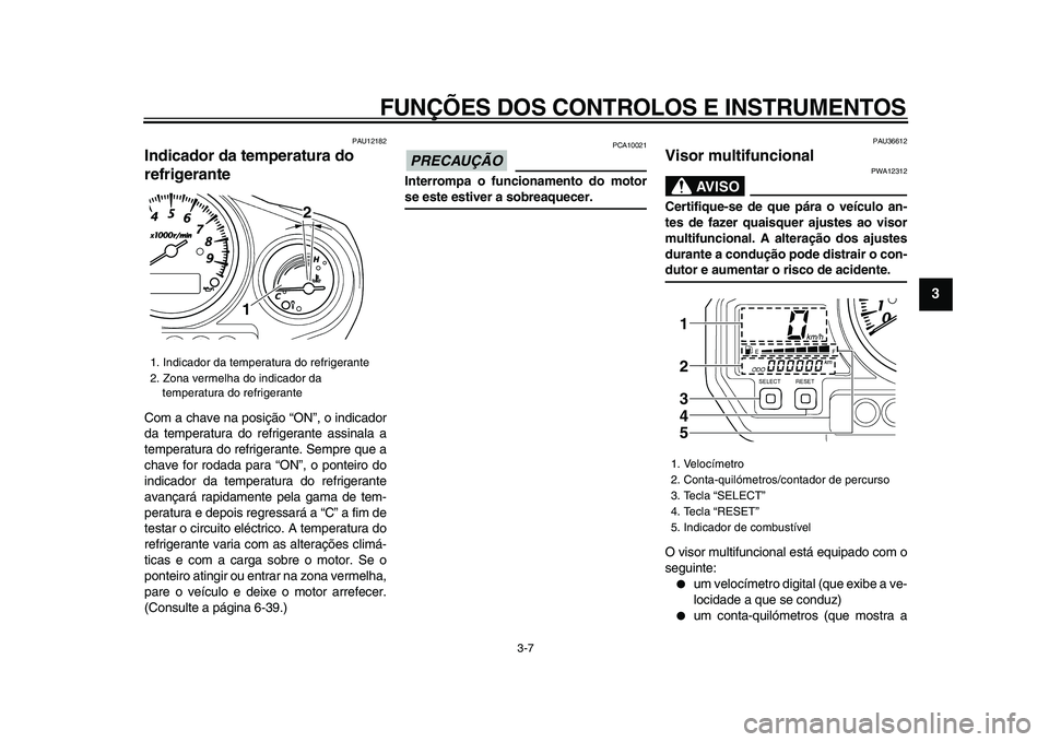 YAMAHA TDM 900 2009  Manual de utilização (in Portuguese)  
FUNÇÕES DOS CONTROLOS E INSTRUMENTOS 
3-7 
2
34
5
6
7
8
9
 
PAU12182 
Indicador da temperatura do 
refrigerante  
Com a chave na posição “ON”, o indicador
da temperatura do refrigerante assi