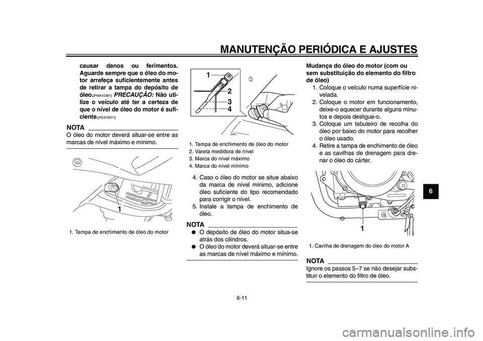 YAMAHA TDM 900 2009  Manual de utilização (in Portuguese)  
MANUTENÇÃO PERIÓDICA E AJUSTES 
6-11 
2
3
4
5
67
8
9
 
causar danos ou ferimentos.
Aguarde sempre que o óleo do mo-
tor arrefeça suficientemente antes
de retirar a tampa do depósito de
óleo. 