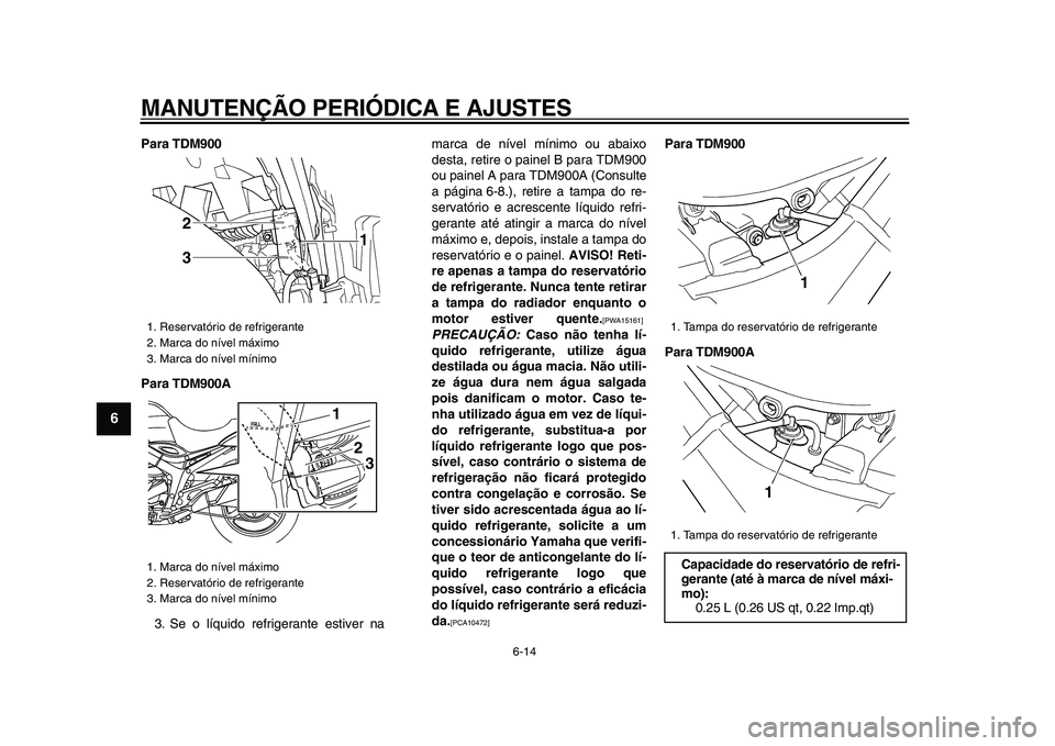 YAMAHA TDM 900 2009  Manual de utilização (in Portuguese)  
MANUTENÇÃO PERIÓDICA E AJUSTES 
6-14 
1
2
3
4
5
6
7
8
9
 
Para TDM900
Para TDM900A 
3. Se o líquido refrigerante estiver namarca de nível mínimo ou abaixo
desta, retire o painel B para TDM900
