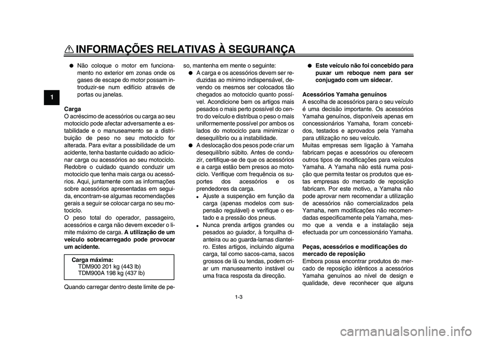 YAMAHA TDM 900 2009  Manual de utilização (in Portuguese)  
INFORMAÇÕES RELATIVAS À SEGURANÇA 
1-3 
1 
 
Não coloque o motor em funciona-
mento no exterior em zonas onde os
gases de escape do motor possam in-
troduzir-se num edifício através de
porta