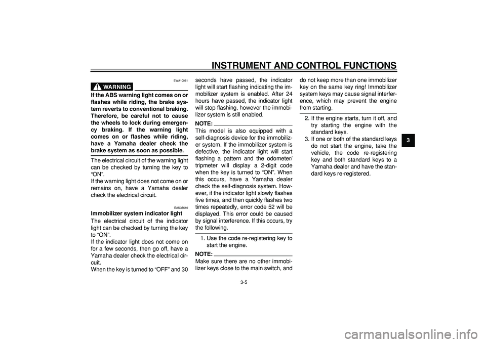 YAMAHA TDM 900 2008 User Guide  
INSTRUMENT AND CONTROL FUNCTIONS 
3-5 
2
34
5
6
7
8
9
WARNING
 
EWA10081 
If the ABS warning light comes on or
flashes while riding, the brake sys-
tem reverts to conventional braking.
Therefore, be