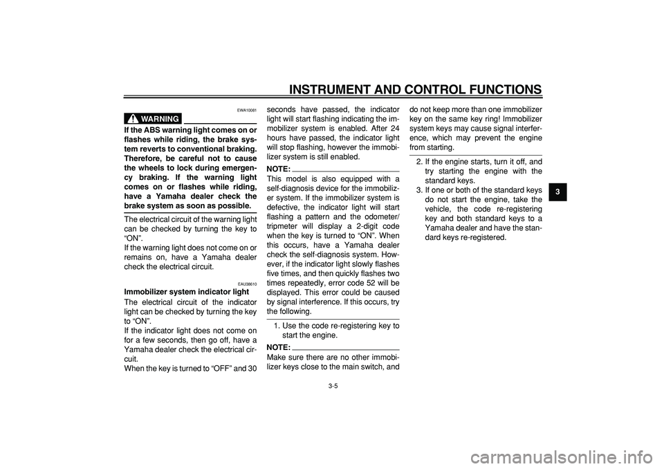 YAMAHA TDM 900 2008  Owners Manual  
INSTRUMENT AND CONTROL FUNCTIONS 
3-5 
2
34
5
6
7
8
9
WARNING
 
EWA10081 
If the ABS warning light comes on or
flashes while riding, the brake sys-
tem reverts to conventional braking.
Therefore, be