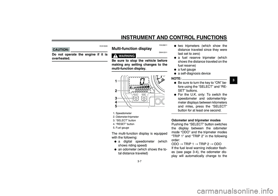 YAMAHA TDM 900 2008 Owners Manual  
INSTRUMENT AND CONTROL FUNCTIONS 
3-7 
2
34
5
6
7
8
9
CAUTION:
 
 ECA10020 
Do not operate the engine if it is 
overheated. 
EAU36611 
Multi-function display 
WARNING
 
EWA12311 
Be sure to stop the