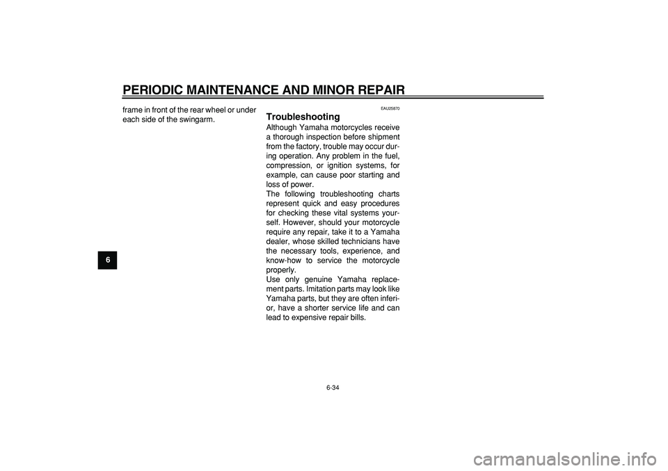 YAMAHA TDM 900 2008 Manual PDF  
PERIODIC MAINTENANCE AND MINOR REPAIR 
6-34 
1
2
3
4
5
6
7
8
9 
frame in front of the rear wheel or under
each side of the swingarm.
 
EAU25870 
Troubleshooting  
Although Yamaha motorcycles receive