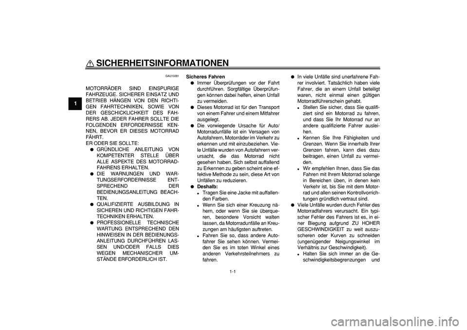 YAMAHA TDM 900 2008  Betriebsanleitungen (in German)  
1-1 
1 
SICHERHEITSINFORMATIONEN  
GAU10281 
MOTORRÄDER SIND EINSPURIGE
FAHRZEUGE. SICHERER EINSATZ UND
BETRIEB HÄNGEN VON DEN RICHTI-
GEN FAHRTECHNIKEN, SOWIE VON
DER GESCHICKLICHKEIT DES FAH-
RE