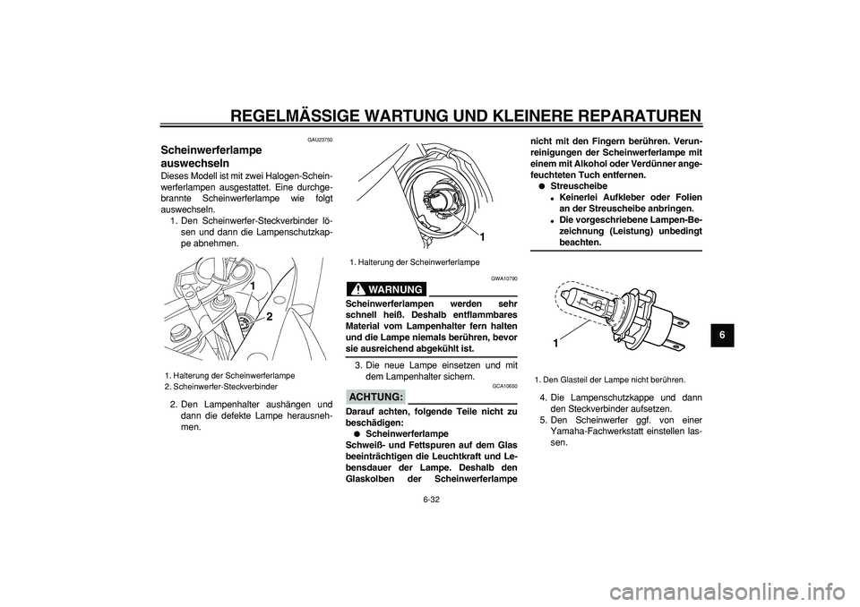 YAMAHA TDM 900 2008  Betriebsanleitungen (in German)  
REGELMÄSSIGE WARTUNG UND KLEINERE REPARATUREN 
6-32 
2
3
4
5
67
8
9
 
GAU23750 
Scheinwerferlampe 
auswechseln  
Dieses Modell ist mit zwei Halogen-Schein-
werferlampen ausgestattet. Eine durchge-
