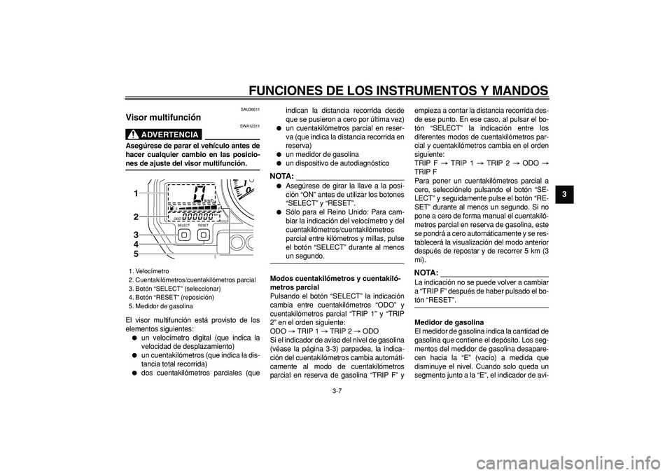YAMAHA TDM 900 2008  Manuale de Empleo (in Spanish)  
FUNCIONES DE LOS INSTRUMENTOS Y MANDOS 
3-7 
2
34
5
6
7
8
9
 
SAU36611 
Visor multifunción 
ADVERTENCIA
 
SWA12311 
Asegúrese de parar el vehículo antes de
hacer cualquier cambio en las posicio- 