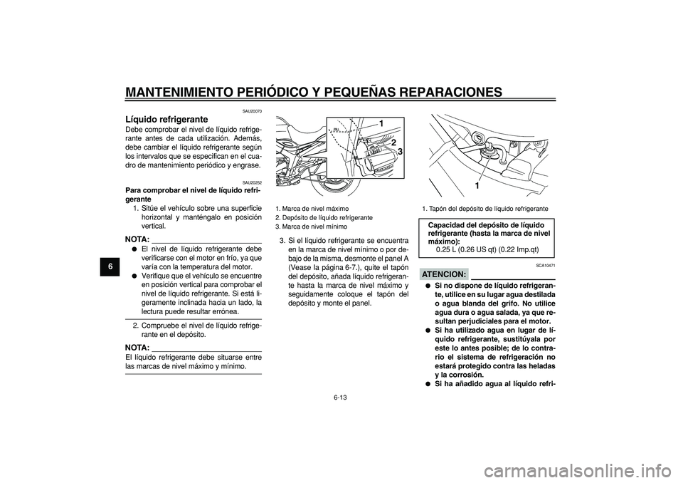 YAMAHA TDM 900 2008  Manuale de Empleo (in Spanish)  
MANTENIMIENTO PERIÓDICO Y PEQUEÑAS REPARACIONES 
6-13 
1
2
3
4
5
6
7
8
9
 
SAU20070 
Líquido refrigerante  
Debe comprobar el nivel de líquido refrige-
rante antes de cada utilización. Además,