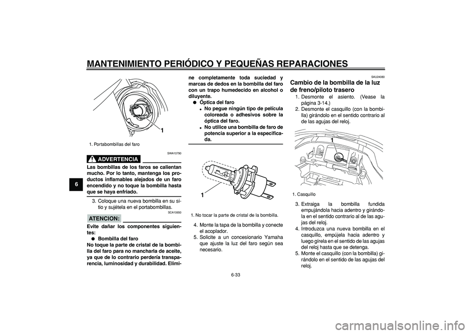 YAMAHA TDM 900 2008  Manuale de Empleo (in Spanish)  
MANTENIMIENTO PERIÓDICO Y PEQUEÑAS REPARACIONES 
6-33 
1
2
3
4
5
6
7
8
9
ADVERTENCIA
 
SWA10790 
Las bombillas de los faros se calientan
mucho. Por lo tanto, mantenga los pro-
ductos inflamables a