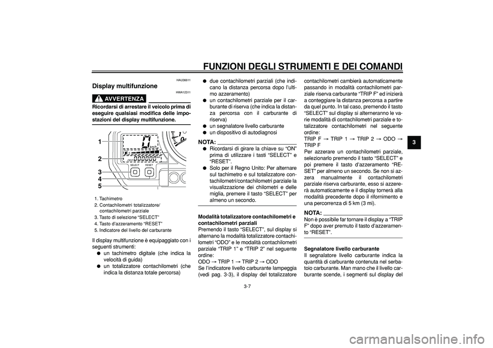 YAMAHA TDM 900 2008  Manuale duso (in Italian)  
FUNZIONI DEGLI STRUMENTI E DEI COMANDI
 
3-7 
2
34
5
6
7
8
9
 
HAU36611 
Display multifunzione 
AVVERTENZA
 
HWA12311 
Ricordarsi di arrestare il veicolo prima di
eseguire qualsiasi modifica delle i