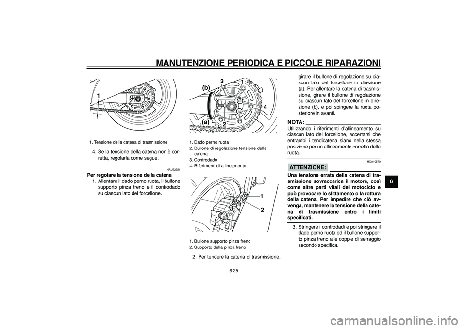 YAMAHA TDM 900 2008  Manuale duso (in Italian)  
MANUTENZIONE PERIODICA E PICCOLE RIPARAZIONI
 
6-25 
2
3
4
5
67
8
9
 
4. Se la tensione della catena non è cor-
retta, regolarla come segue. 
HAU22951 
Per regolare la tensione della catena 
1. All