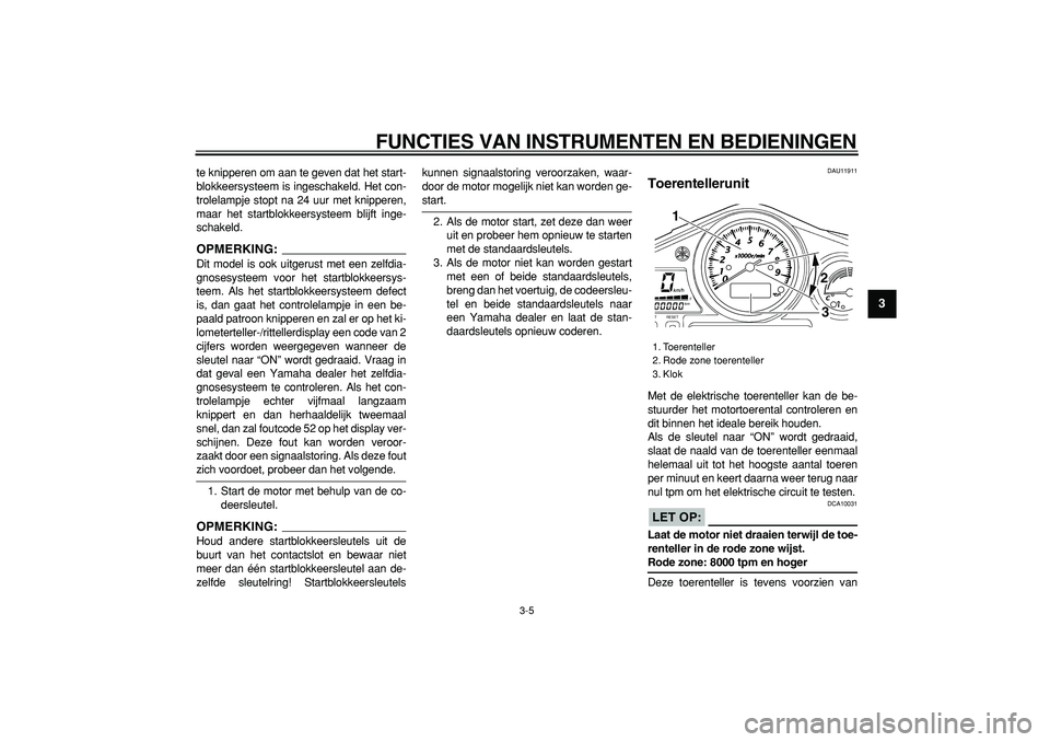YAMAHA TDM 900 2008  Instructieboekje (in Dutch)  
FUNCTIES VAN INSTRUMENTEN EN BEDIENINGEN 
3-5 
2
34
5
6
7
8
9
 
te knipperen om aan te geven dat het start-
blokkeersysteem is ingeschakeld. Het con-
trolelampje stopt na 24 uur met knipperen,
maar 