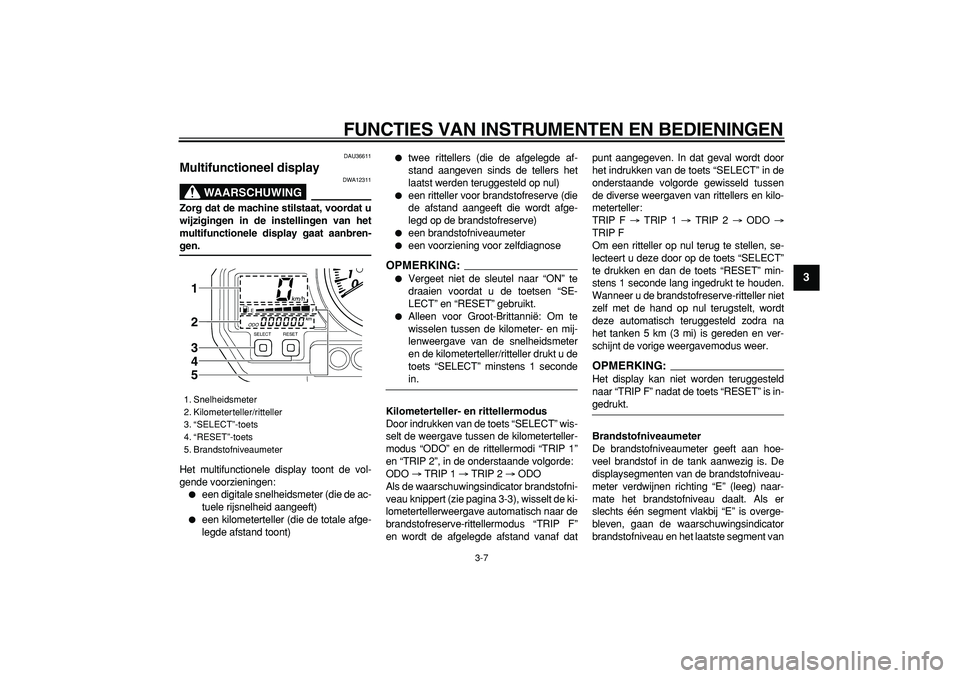 YAMAHA TDM 900 2008  Instructieboekje (in Dutch)  
FUNCTIES VAN INSTRUMENTEN EN BEDIENINGEN 
3-7 
2
34
5
6
7
8
9
 
DAU36611 
Multifunctioneel display 
WAARSCHUWING
 
DWA12311 
Zorg dat de machine stilstaat, voordat u
wijzigingen in de instellingen v