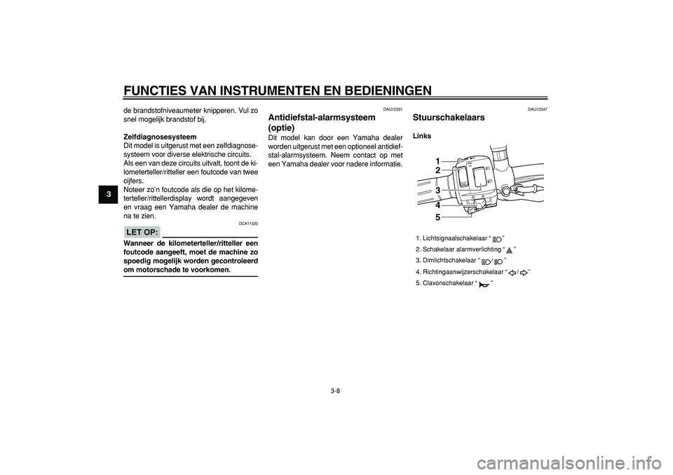 YAMAHA TDM 900 2008  Instructieboekje (in Dutch)  
FUNCTIES VAN INSTRUMENTEN EN BEDIENINGEN 
3-8 
1
2
3
4
5
6
7
8
9
 
de brandstofniveaumeter knipperen. Vul zo
snel mogelijk brandstof bij. 
Zelfdiagnosesysteem 
Dit model is uitgerust met een zelfdia