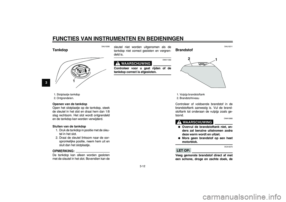YAMAHA TDM 900 2008  Instructieboekje (in Dutch)  
FUNCTIES VAN INSTRUMENTEN EN BEDIENINGEN 
3-12 
1
2
3
4
5
6
7
8
9
 
DAU13090 
Tankdop  
Openen van de tankdop 
Open het slotplaatje op de tankdop, steek
de sleutel in het slot en draai hem dan 1/8
s