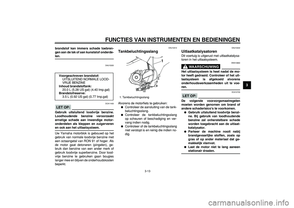YAMAHA TDM 900 2008  Instructieboekje (in Dutch)  
FUNCTIES VAN INSTRUMENTEN EN BEDIENINGEN 
3-13 
2
34
5
6
7
8
9
 
brandstof kan immers schade toebren-
gen aan de lak of aan kunststof onderde- 
len. 
DAU13320
LET OP:
 
 DCA11400 
Gebruik uitsluiten