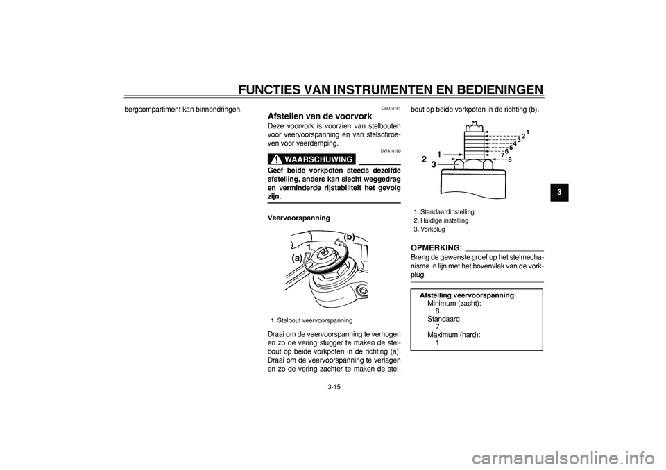 YAMAHA TDM 900 2008  Instructieboekje (in Dutch)  
FUNCTIES VAN INSTRUMENTEN EN BEDIENINGEN 
3-15 
2
34
5
6
7
8
9
 
bergcompartiment kan binnendringen. 
DAU14781 
Afstellen van de voorvork  
Deze voorvork is voorzien van stelbouten
voor veervoorspan