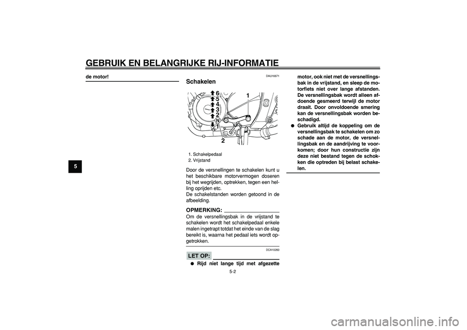 YAMAHA TDM 900 2008  Instructieboekje (in Dutch)  
GEBRUIK EN BELANGRIJKE RIJ-INFORMATIE 
5-2 
1
2
3
4
5
6
7
8
9
 
de motor! 
DAU16671 
Schakelen  
Door de versnellingen te schakelen kunt u
het beschikbare motorvermogen doseren
bij het wegrijden, op