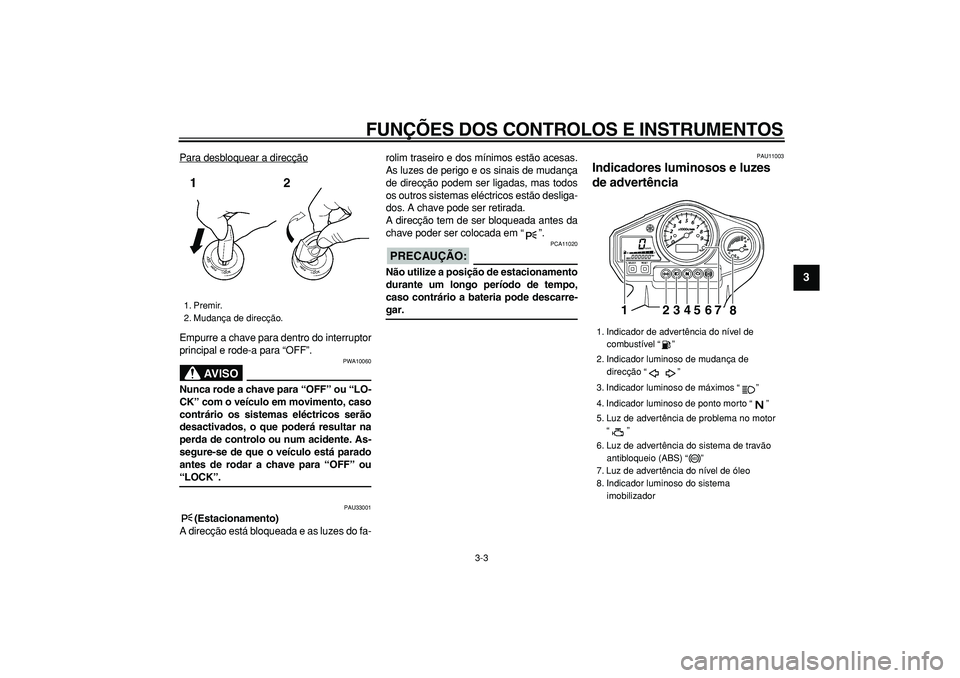 YAMAHA TDM 900 2008  Manual de utilização (in Portuguese)  
FUNÇÕES DOS CONTROLOS E INSTRUMENTOS 
3-3 
2
34
5
6
7
8
9
 
Para desbloquear a direcção
Empurre a chave para dentro do interruptor
principal e rode-a para “OFF”.
AVISO
 
PWA10060 
Nunca rode