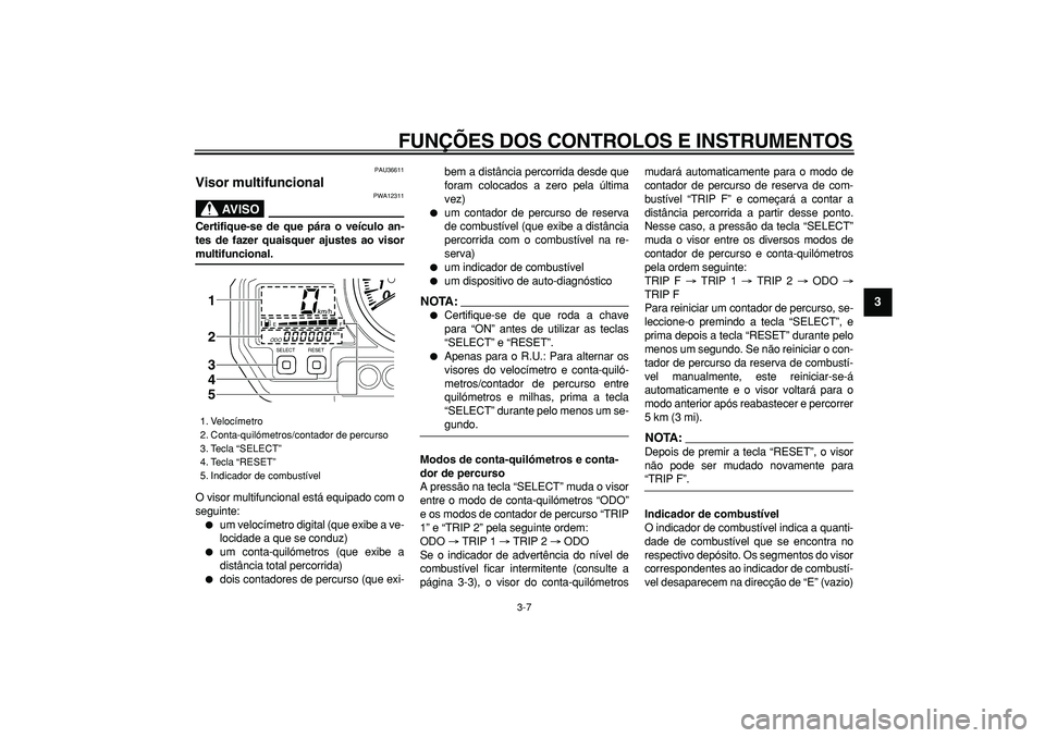 YAMAHA TDM 900 2008  Manual de utilização (in Portuguese)  
FUNÇÕES DOS CONTROLOS E INSTRUMENTOS 
3-7 
2
34
5
6
7
8
9
 
PAU36611 
Visor multifuncional 
AVISO
 
PWA12311 
Certifique-se de que pára o veículo an-
tes de fazer quaisquer ajustes ao visor 
mul