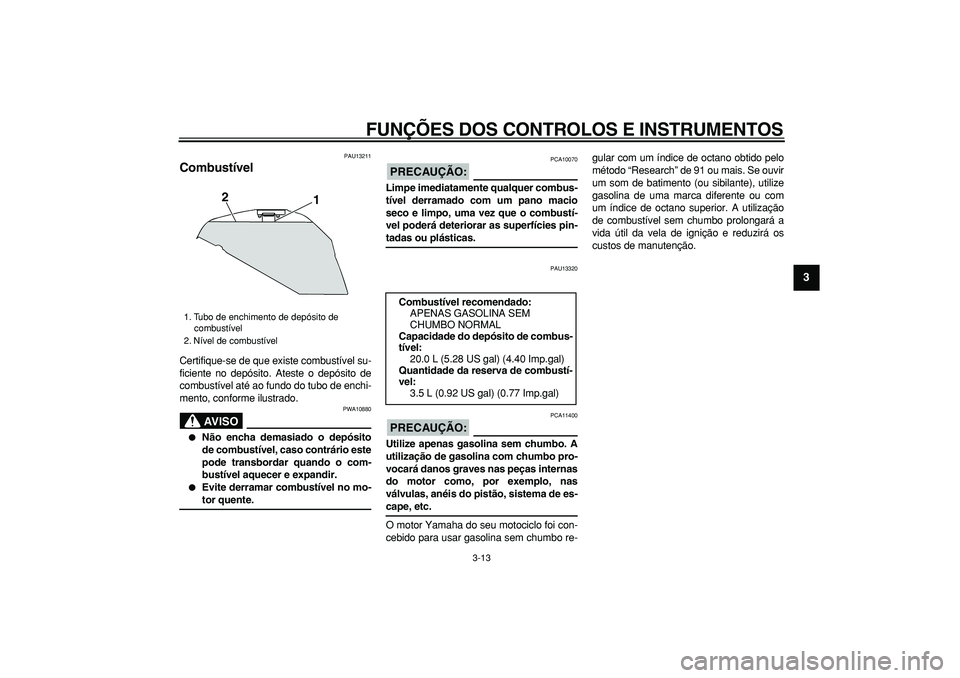 YAMAHA TDM 900 2008  Manual de utilização (in Portuguese)  
FUNÇÕES DOS CONTROLOS E INSTRUMENTOS 
3-13 
2
34
5
6
7
8
9
 
PAU13211 
Combustível  
Certifique-se de que existe combustível su-
ficiente no depósito. Ateste o depósito de
combustível até ao