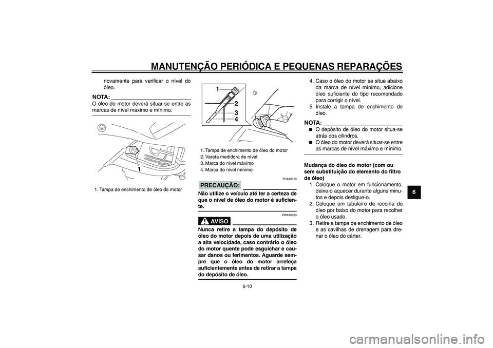 YAMAHA TDM 900 2008  Manual de utilização (in Portuguese)  
MANUTENÇÃO PERIÓDICA E PEQUENAS REPARAÇÕES 
6-10 
2
3
4
5
67
8
9
 
novamente para verificar o nível do
óleo.
NOTA:
 
O óleo do motor deverá situar-se entre as 
marcas de nível máximo e m