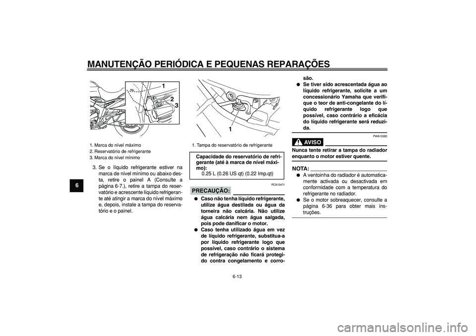 YAMAHA TDM 900 2008  Manual de utilização (in Portuguese)  
MANUTENÇÃO PERIÓDICA E PEQUENAS REPARAÇÕES 
6-13 
1
2
3
4
5
6
7
8
9
 
3. Se o líquido refrigerante estiver na
marca de nível mínimo ou abaixo des-
ta, retire o painel A (Consulte a
página 6