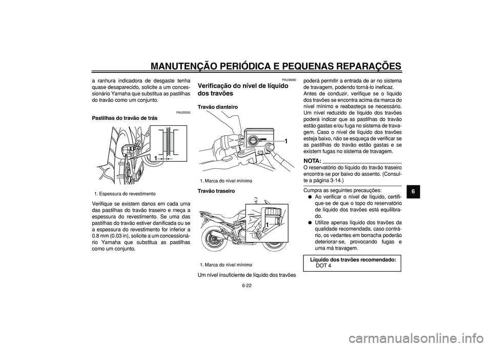YAMAHA TDM 900 2008  Manual de utilização (in Portuguese)  
MANUTENÇÃO PERIÓDICA E PEQUENAS REPARAÇÕES 
6-22 
2
3
4
5
67
8
9
 
a ranhura indicadora de desgaste tenha
quase desaparecido, solicite a um conces-
sionário Yamaha que substitua as pastilhas
d